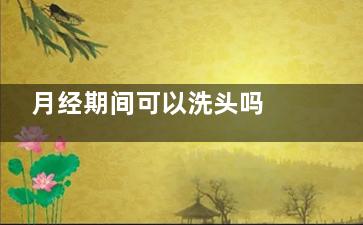 月经期间可以洗头吗  经期不能吃的食物,女人来月经期间可以洗头吗